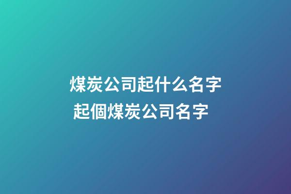 煤炭公司起什么名字 起個煤炭公司名字-第1張-公司起名-玄機派